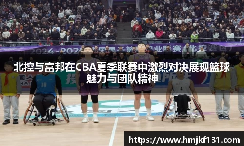 北控与富邦在CBA夏季联赛中激烈对决展现篮球魅力与团队精神
